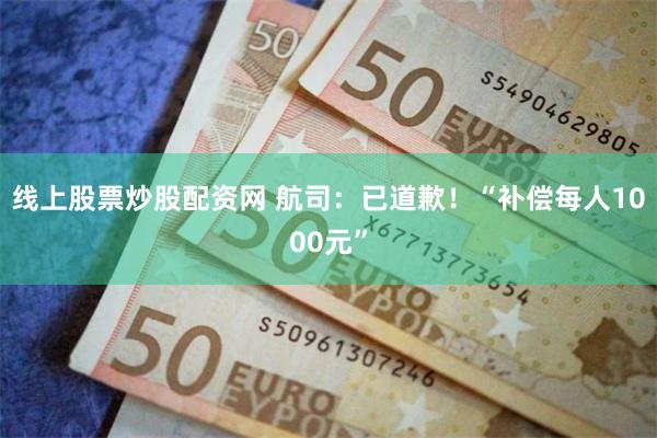 线上股票炒股配资网 航司：已道歉！“补偿每人1000元”