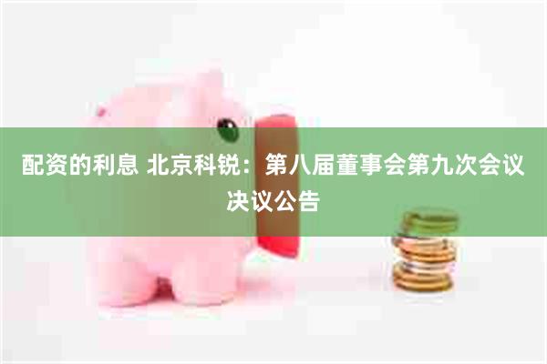 配资的利息 北京科锐:第八届董事会第九次会议决议公告