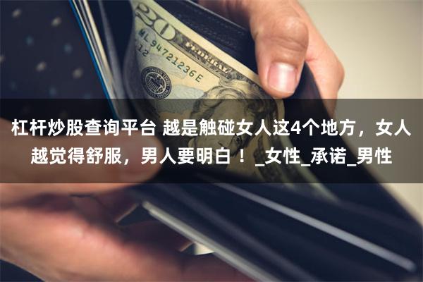 杠杆炒股查询平台 越是触碰女人这4个地方，女人越觉得舒服，男人要明白 ！_女性_承诺_男性