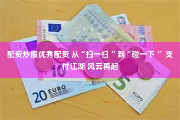 配资炒股优秀配资 从“扫一扫 ”到“碰一下 ” 支付江湖 风云再起