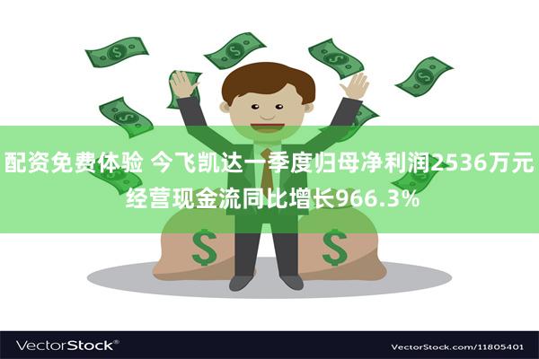 配资免费体验 今飞凯达一季度归母净利润2536万元 经营现金流同比增长966.3%