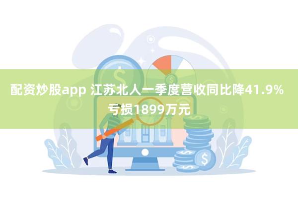配资炒股app 江苏北人一季度营收同比降41.9% 亏损1899万元