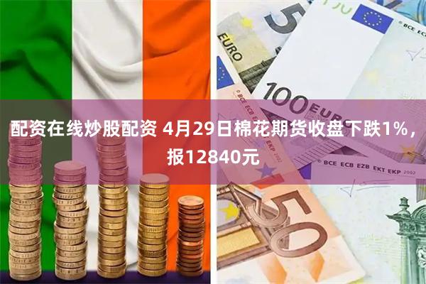 配资在线炒股配资 4月29日棉花期货收盘下跌1%，报12840元