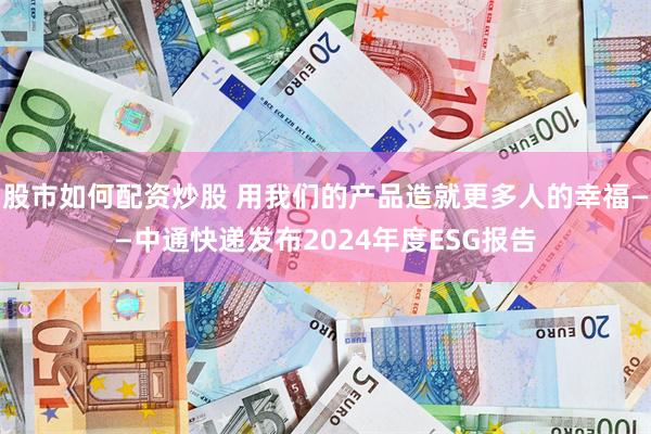 股市如何配资炒股 用我们的产品造就更多人的幸福——中通快递发布2024年度ESG报告