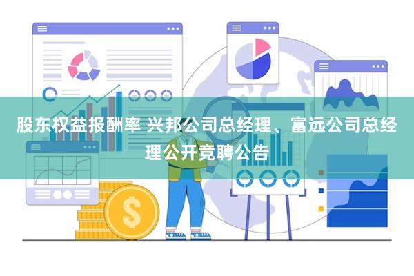 股东权益报酬率 兴邦公司总经理、富远公司总经理公开竞聘公告