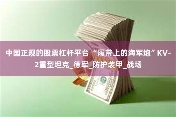 中国正规的股票杠杆平台 “履带上的海军炮”KV-2重型坦克_德军_防护装甲_战场