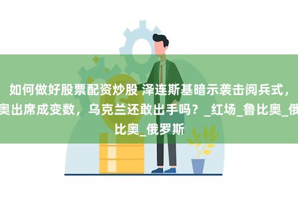 如何做好股票配资炒股 泽连斯基暗示袭击阅兵式，卢比奥出席成变数，乌克兰还敢出手吗？_红场_鲁比奥_俄罗斯