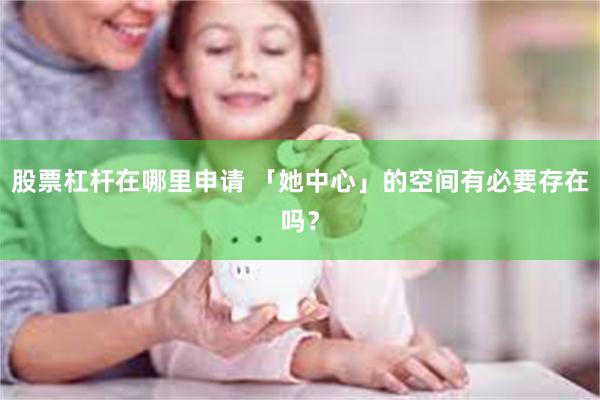 股票杠杆在哪里申请 「她中心」的空间有必要存在吗？
