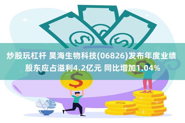 炒股玩杠杆 昊海生物科技(06826)发布年度业绩 股东应占溢利4.2亿元 同比增加1.04%