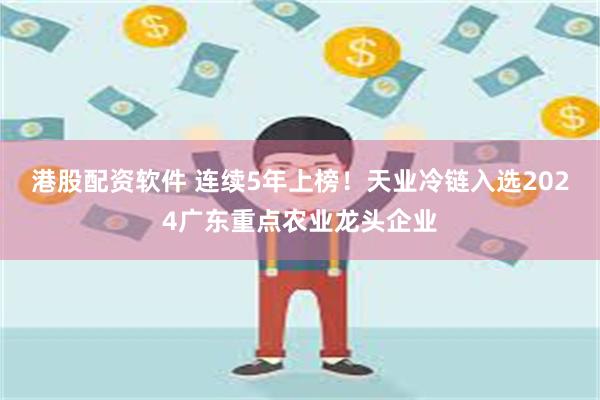 港股配资软件 连续5年上榜！天业冷链入选2024广东重点农业龙头企业