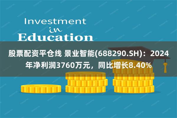 股票配资平仓线 景业智能(688290.SH)：2024年净利润3760万元，同比增长8.40%