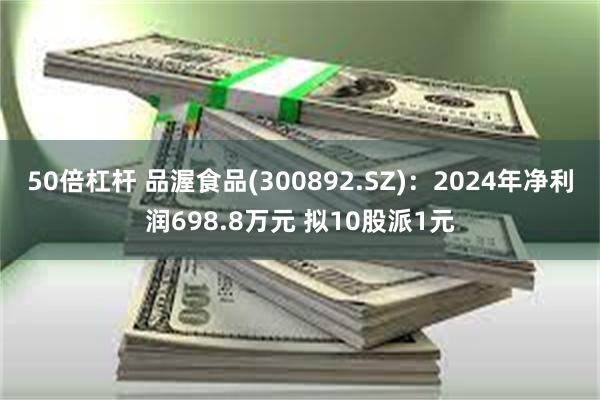 50倍杠杆 品渥食品(300892.SZ)：2024年净利润698.8万元 拟10股派1元