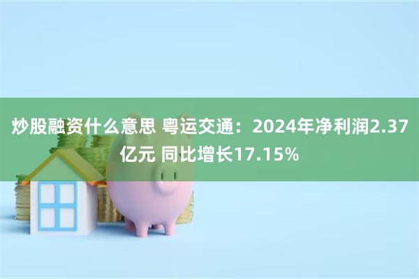 炒股融资什么意思 粤运交通：2024年净利润2.37亿元 同比增长17.15%