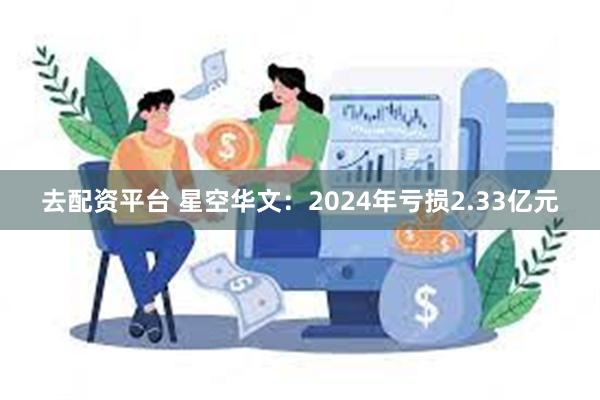 去配资平台 星空华文：2024年亏损2.33亿元
