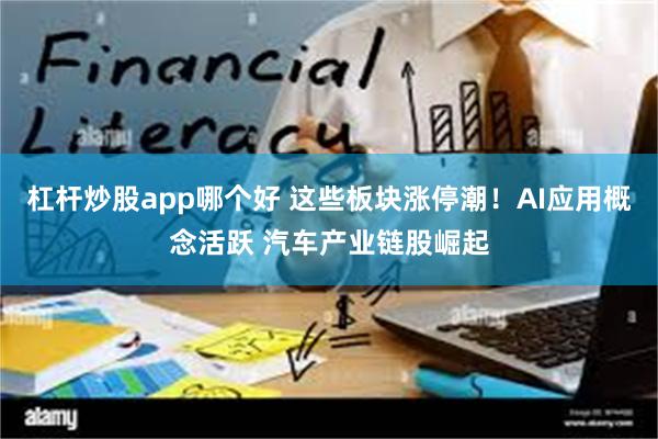 杠杆炒股app哪个好 这些板块涨停潮！AI应用概念活跃 汽车产业链股崛起