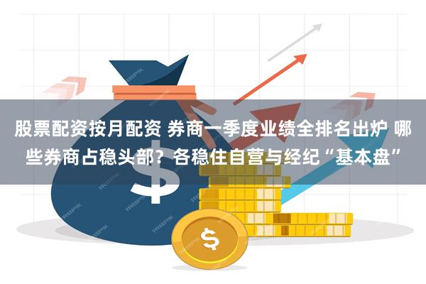 股票配资按月配资 券商一季度业绩全排名出炉 哪些券商占稳头部？各稳住自营与经纪“基本盘”