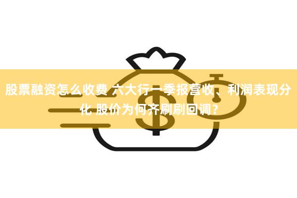 股票融资怎么收费 六大行一季报营收、利润表现分化 股价为何齐刷刷回调？