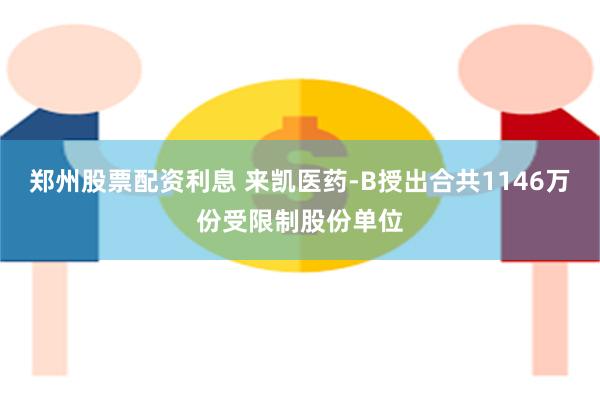 郑州股票配资利息 来凯医药-B授出合共1146万份受限制股份单位
