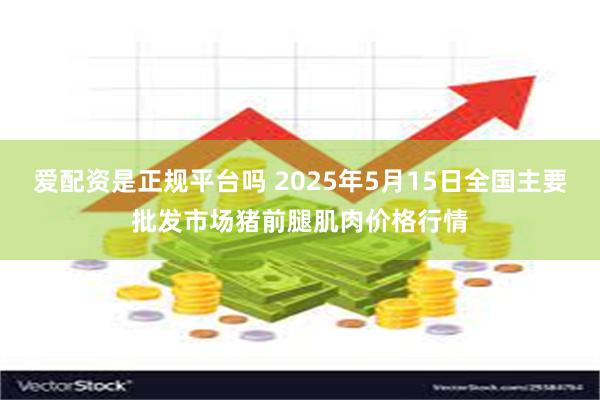 爱配资是正规平台吗 2025年5月15日全国主要批发市场猪前腿肌肉价格行情
