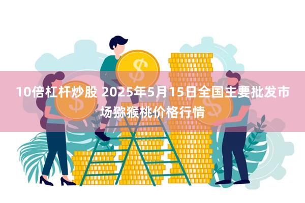10倍杠杆炒股 2025年5月15日全国主要批发市场猕猴桃价格行情