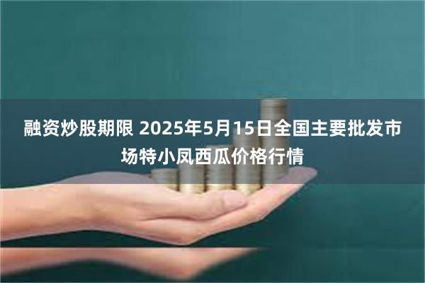 融资炒股期限 2025年5月15日全国主要批发市场特小凤西瓜价格行情