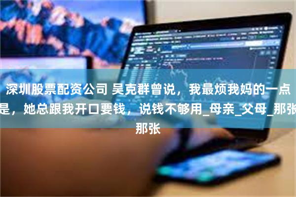 深圳股票配资公司 吴克群曾说，我最烦我妈的一点是，她总跟我开口要钱，说钱不够用_母亲_父母_那张