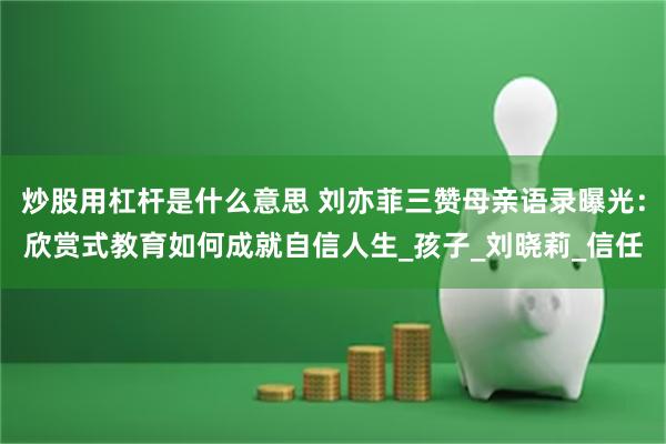炒股用杠杆是什么意思 刘亦菲三赞母亲语录曝光：欣赏式教育如何成就自信人生_孩子_刘晓莉_信任