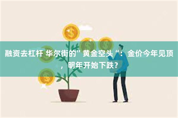 融资去杠杆 华尔街的”黄金空头“：金价今年见顶，明年开始下跌？