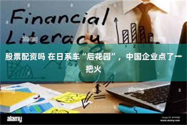 股票配资吗 在日系车“后花园”,中国企业点了一把火