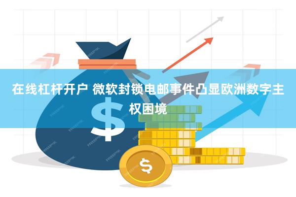 在线杠杆开户 微软封锁电邮事件凸显欧洲数字主权困境