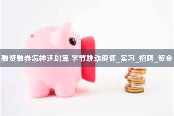 融资融券怎样还划算 字节跳动辟谣_实习_招聘_资金