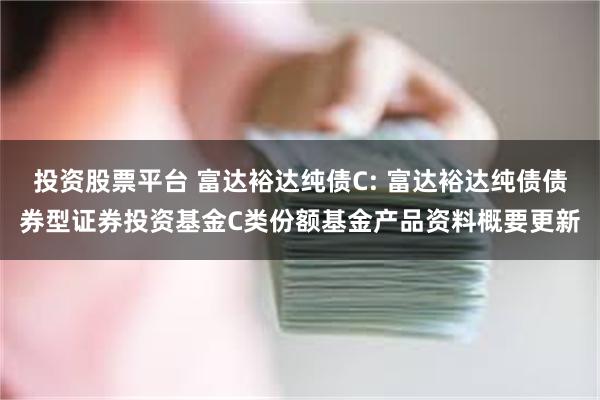 投资股票平台 富达裕达纯债C: 富达裕达纯债债券型证券投资基金C类份额基金产品资料概要更新