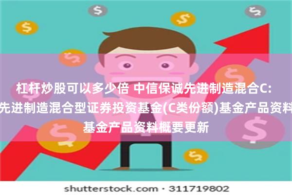 杠杆炒股可以多少倍 中信保诚先进制造混合C: 中信保诚先进制造混合型证券投资基金(C类份额)基金产品资料概要更新