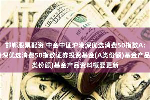 邯郸股票配资 中金中证沪港深优选消费50指数A: 中金中证沪港深优选消费50指数证券投资基金(A类份额)基金产品资料概要更新