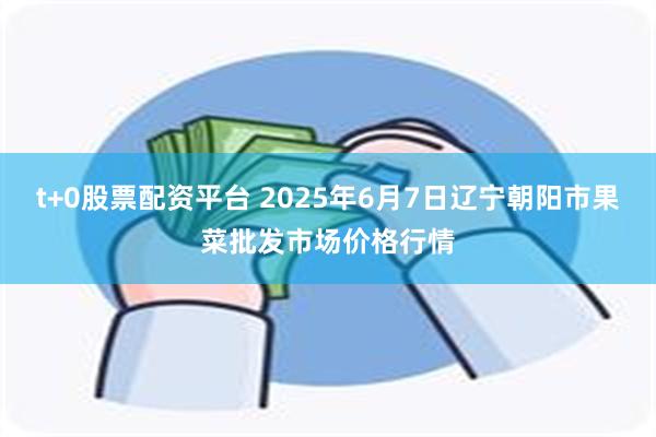 t+0股票配资平台 2025年6月7日辽宁朝阳市果菜批发市场价格行情