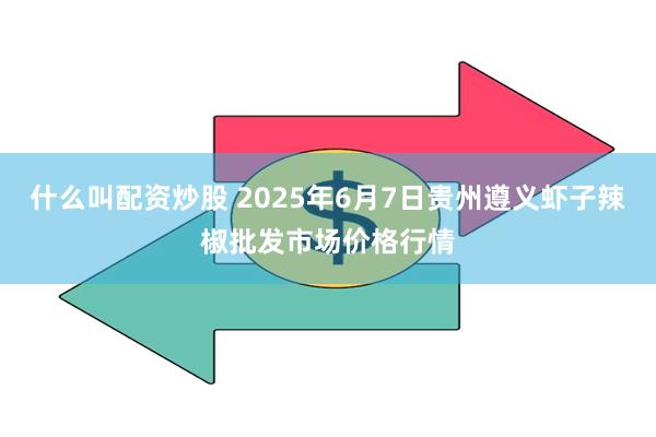 什么叫配资炒股 2025年6月7日贵州遵义虾子辣椒批发市场价格行情