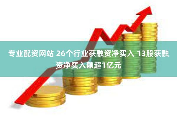 专业配资网站 26个行业获融资净买入 13股获融资净买入额超1亿元
