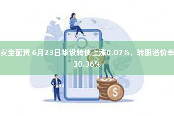 安全配资 6月23日华设转债上涨0.07%，转股溢价率30.36%