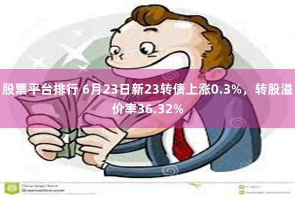 股票平台排行 6月23日新23转债上涨0.3%，转股溢价率36.32%