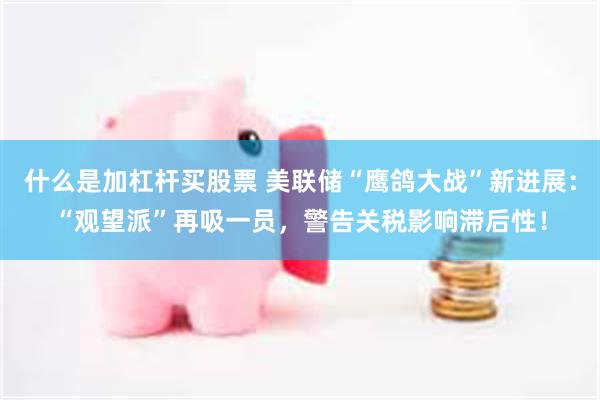 什么是加杠杆买股票 美联储“鹰鸽大战”新进展：“观望派”再吸一员，警告关税影响滞后性！