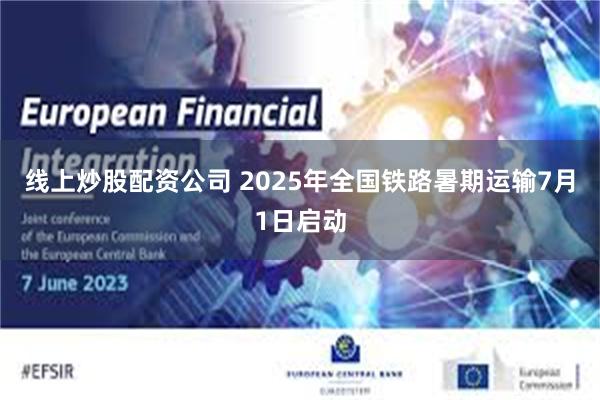 线上炒股配资公司 2025年全国铁路暑期运输7月1日启动