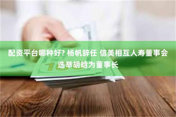 配资平台哪种好? 杨帆辞任 信美相互人寿董事会选举胡晗为董事长