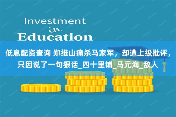 低息配资查询 郑维山痛杀马家军，却遭上级批评，只因说了一句狠话_四十里铺_马元海_敌人