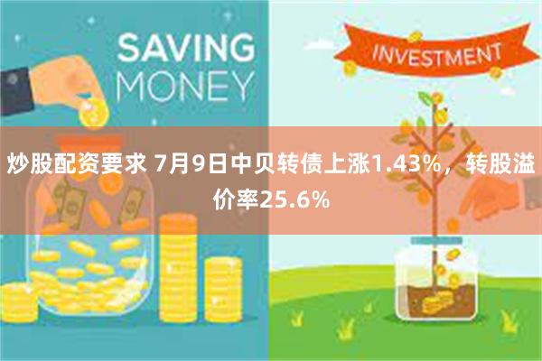炒股配资要求 7月9日中贝转债上涨1.43%，转股溢价率25.6%