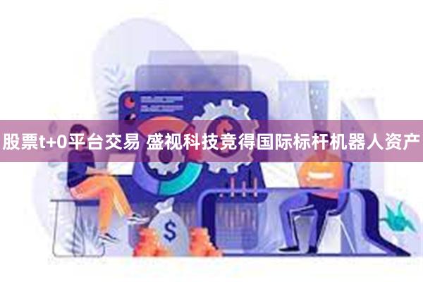 股票t+0平台交易 盛视科技竞得国际标杆机器人资产
