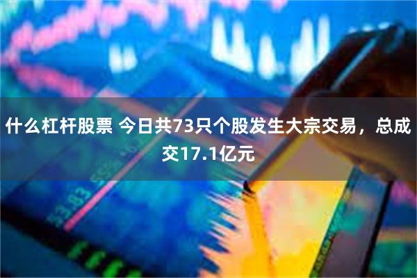 什么杠杆股票 今日共73只个股发生大宗交易，总成交17.1亿元