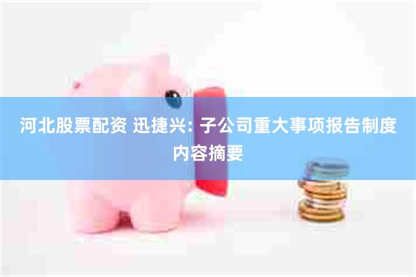 河北股票配资 迅捷兴: 子公司重大事项报告制度内容摘要