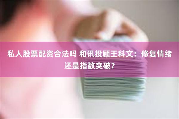 私人股票配资合法吗 和讯投顾王科文：修复情绪还是指数突破？