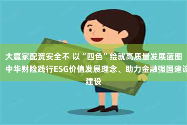 大赢家配资安全不 以“四色”绘就高质量发展蓝图，中华财险践行ESG价值发展理念、助力金融强国建设