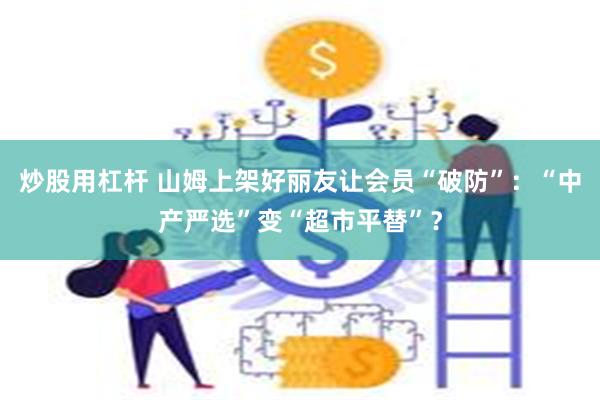 炒股用杠杆 山姆上架好丽友让会员“破防”：“中产严选”变“超市平替”？